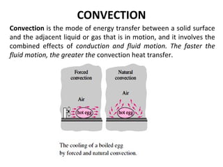 CONVECTION 
Convection is the mode of energy transfer between a solid surface 
and the adjacent liquid or gas that is in motion, and it involves the 
combined effects of conduction and fluid motion. The faster the 
fluid motion, the greater the convection heat transfer. 
 