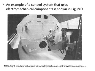 • An example of a control system that uses 
electromechanical components is shown in Figure 1 
NASA flight simulator robot arm with electromechanical control system components. 
 
