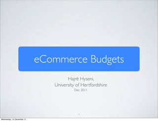 eCommerce Budgets
                                     Hajrë Hyseni,
                               University of Hertfordshire
                                         Dec 2011




                                           1
Wednesday, 14 December 11
 