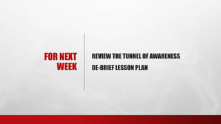 FOR NEXT
WEEK
REVIEW THE TUNNEL OF AWARENESS
DE-BRIEF LESSON PLAN
 