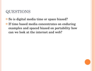QUESTIONS So is digital media time or space biased? If time based media concentrates on enduring examples and spaced biased on portability how can we look at the internet and web? 