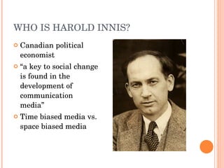 WHO IS HAROLD INNIS? Canadian political economist  “ a key to social change is found in the development of communication media”   Time biased media vs. space biased media 