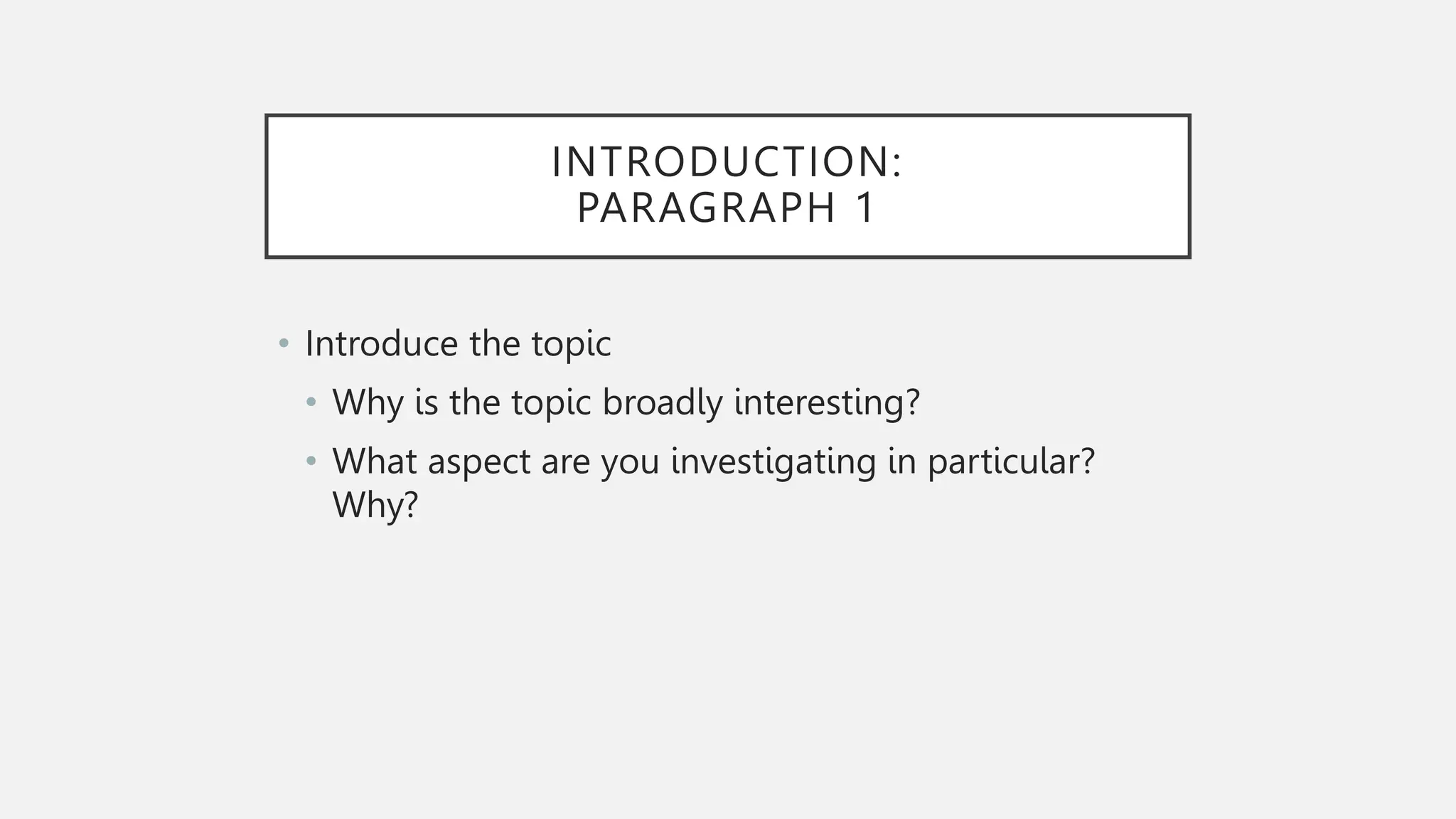 INTRODUCTION:
PARAGRAPH 1
• Introduce the topic
• Why is the topic broadly interesting?
• What aspect are you investigating in particular?
Why?
 