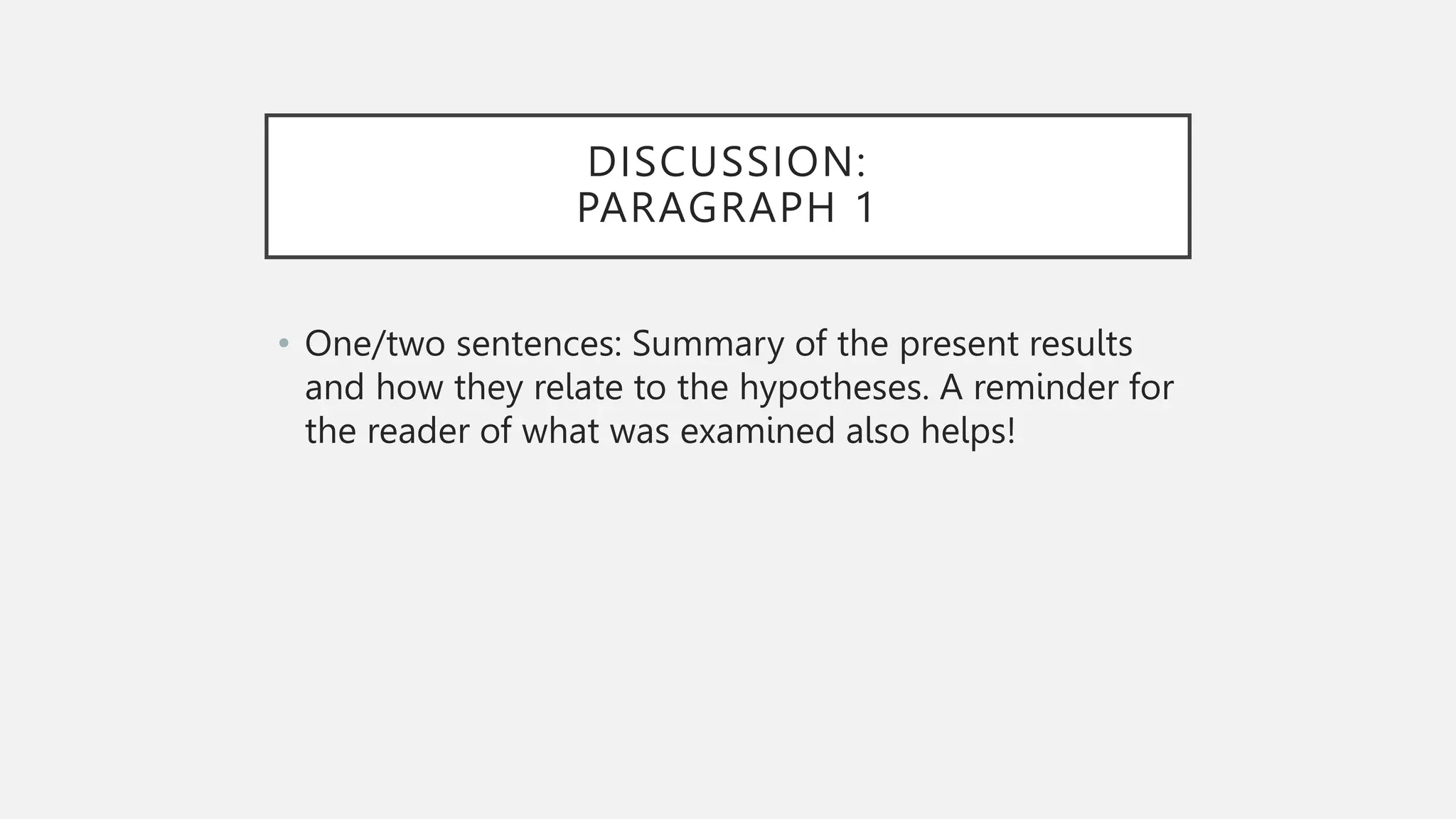 DISCUSSION:
PARAGRAPH 1
• One/two sentences: Summary of the present results
and how they relate to the hypotheses. A reminder for
the reader of what was examined also helps!
 
