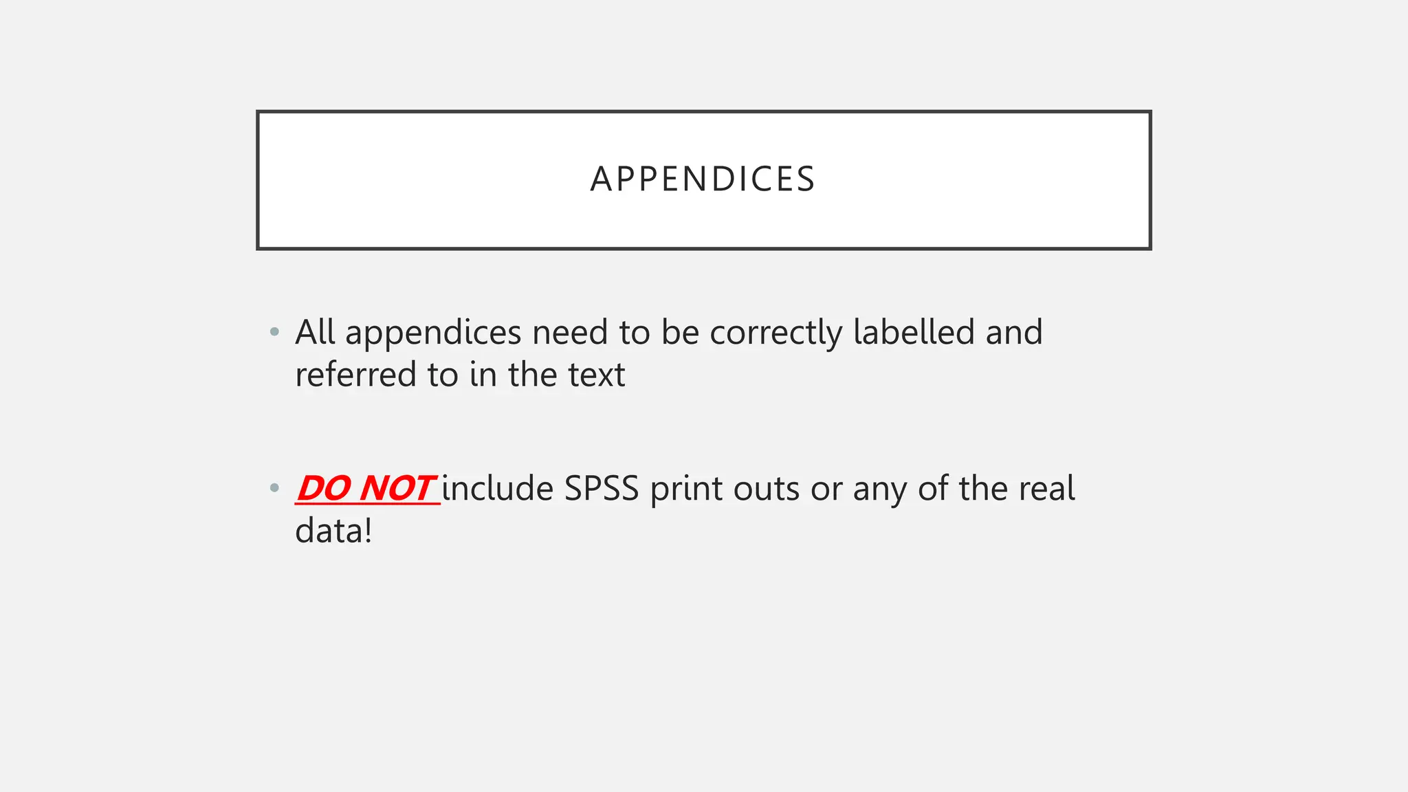 APPENDICES
• All appendices need to be correctly labelled and
referred to in the text
• DO NOT include SPSS print outs or any of the real
data!
 