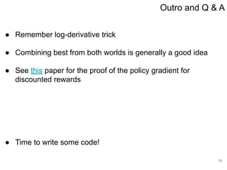 ● Remember log-derivative trick
● Combining best from both worlds is generally a good idea
● See this paper for the proof of the policy gradient for
discounted rewards
● Time to write some code!
Outro and Q & A
70
 