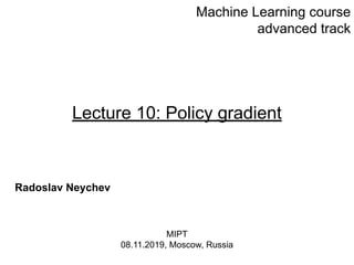 Lecture 10: Policy gradient
Radoslav Neychev
Machine Learning course
advanced track
MIPT
08.11.2019, Moscow, Russia
 