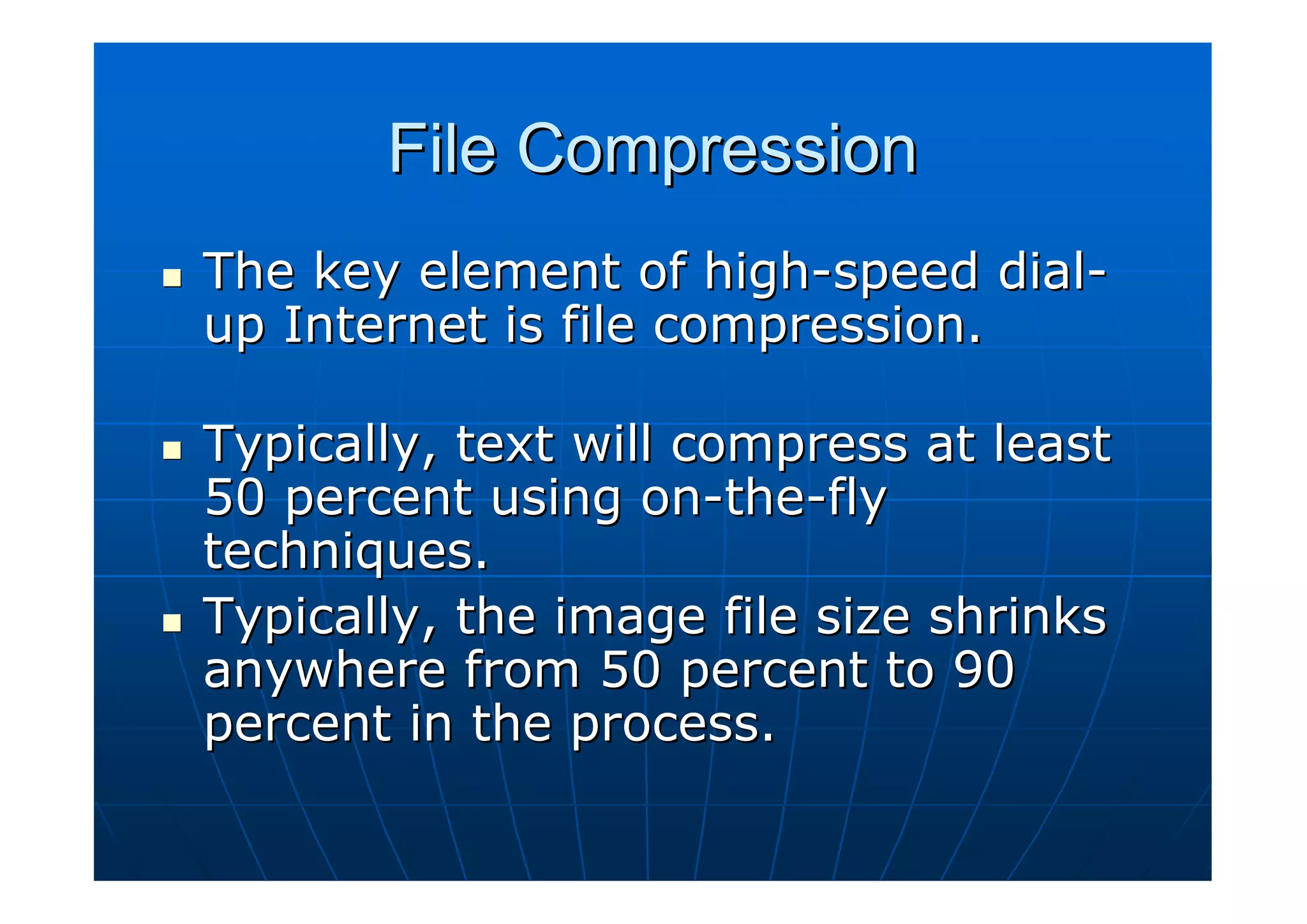 File Compression
The key element of high-speed dial-
up Internet is file compression.

Typically, text will compress at least
50 percent using on-the-fly
techniques.
Typically, the image file size shrinks
anywhere from 50 percent to 90
percent in the process.
 