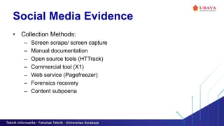 Social Media Evidence
• Collection Methods:
– Screen scrape/ screen capture
– Manual documentation
– Open source tools (HTTrack)
– Commercial tool (X1)
– Web service (Pagefreezer)
– Forensics recovery
– Content subpoena
 