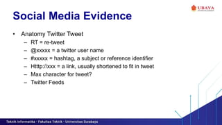 Social Media Evidence
• Anatomy Twitter Tweet
– RT = re-tweet
– @xxxxx = a twitter user name
– #xxxxx = hashtag, a subject or reference identifier
– Htttp://xxx = a link, usually shortened to fit in tweet
– Max character for tweet?
– Twitter Feeds
 