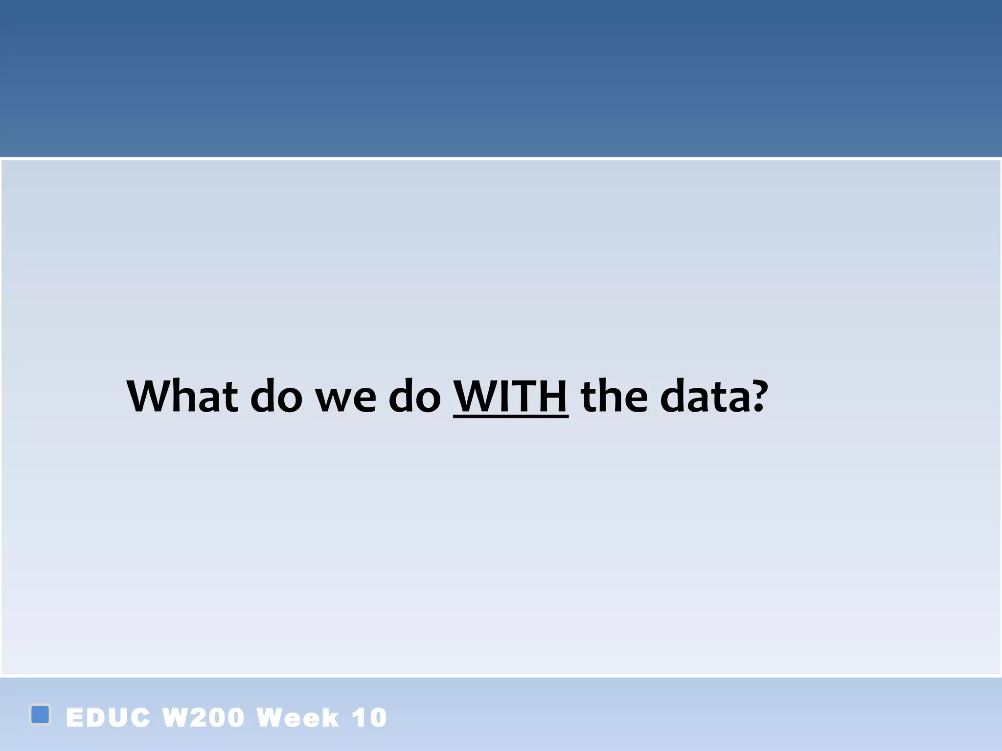 What do we do WITH the data?




EDUC W200 Week 10
 