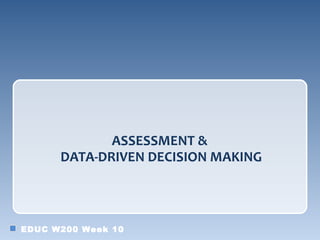 ASSESSMENT &
      DATA-DRIVEN DECISION MAKING



EDUC W200 Week 10
 