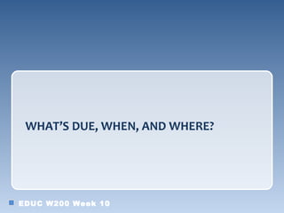 WHAT’S DUE, WHEN, AND WHERE?




EDUC W200 Week 10
 