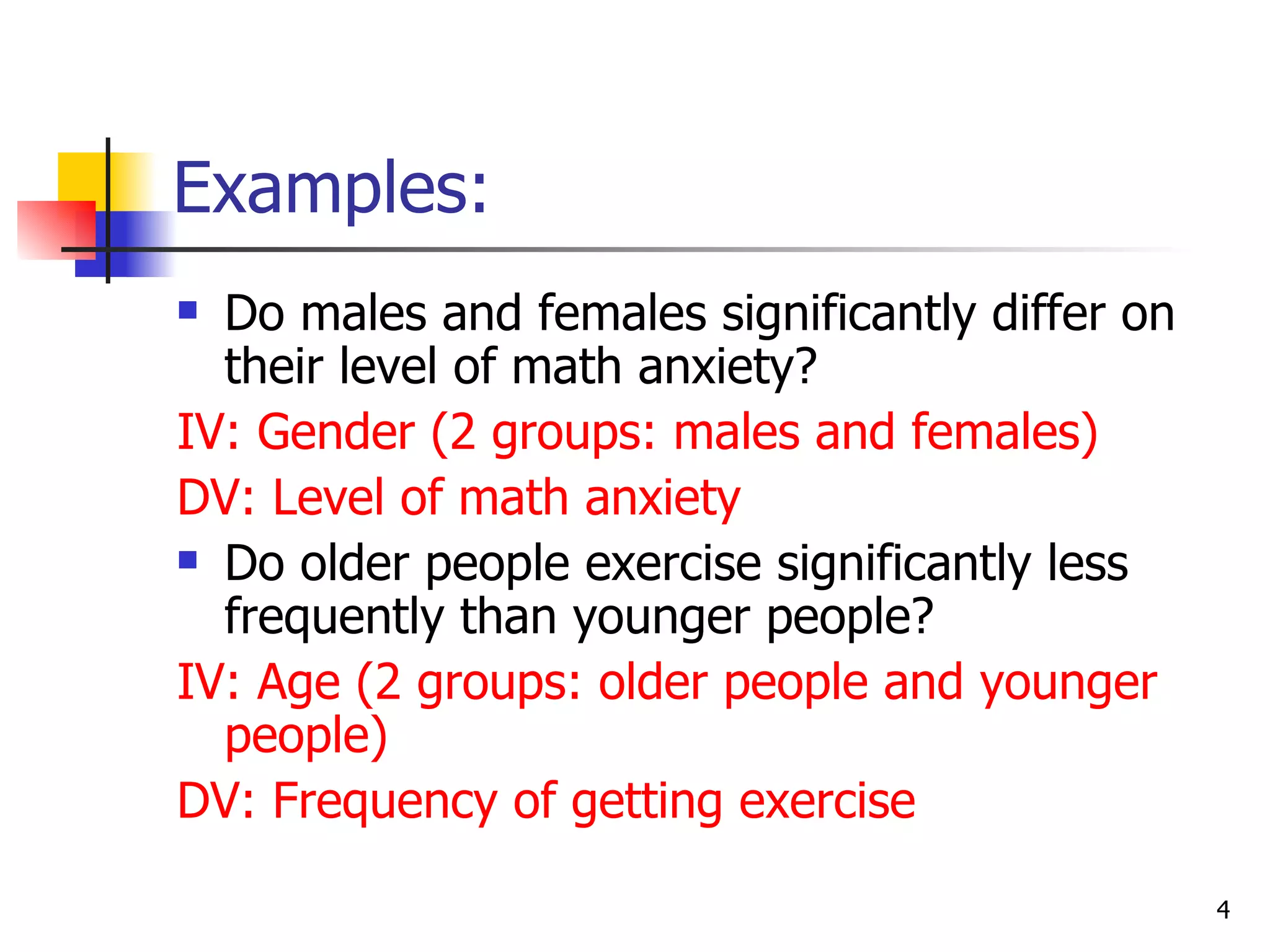 Examples:
 Do males and females significantly differ on
  their level of math anxiety?
IV: Gender (2 groups: males and females)
DV: Level of math anxiety
 Do older people exercise significantly less

  frequently than younger people?
IV: Age (2 groups: older people and younger
  people)
DV: Frequency of getting exercise

                                                 4
 