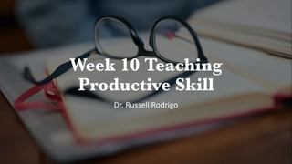 Week 10 Teaching
Productive Skill
Dr. Russell Rodrigo
 