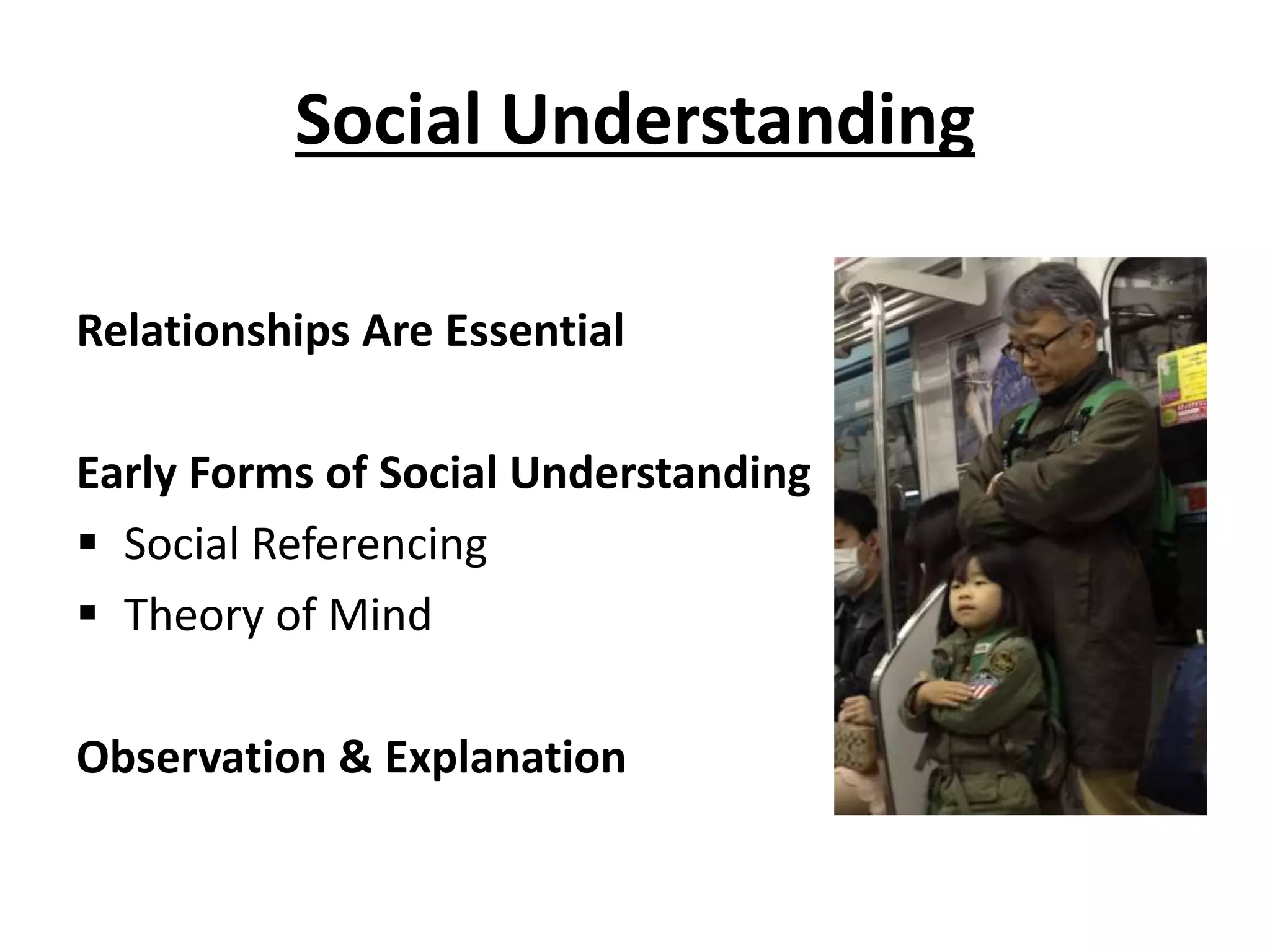 Social Understanding
Relationships Are Essential
Early Forms of Social Understanding
 Social Referencing
 Theory of Mind
Observation & Explanation
 
