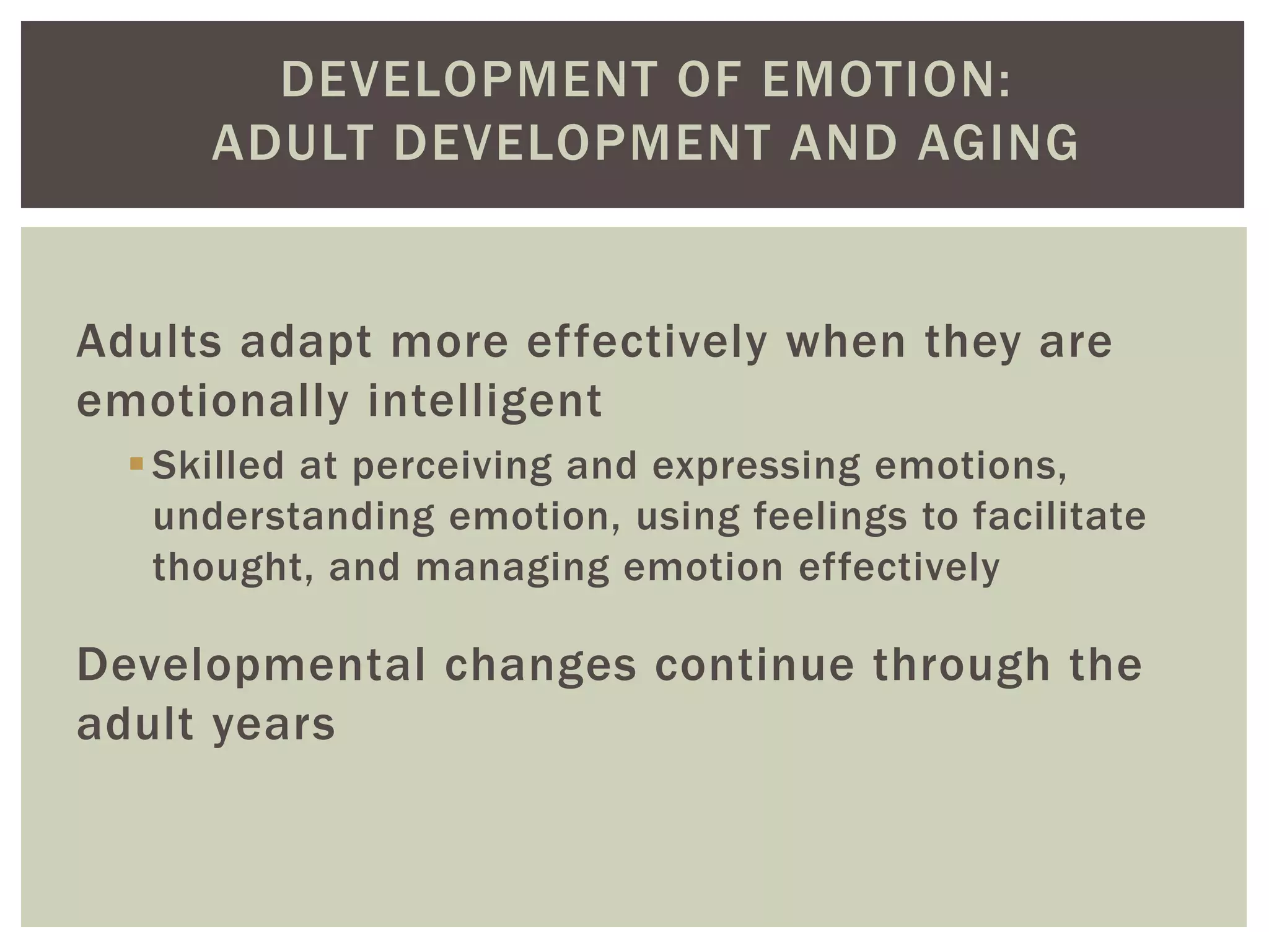 DEVELOPMENT OF EMOTION:
ADULT DEVELOPMENT AND AGING
Adults adapt more effectively when they are
emotionally intelligent
Skilled at perceiving and expressing emotions,
understanding emotion, using feelings to facilitate
thought, and managing emotion effectively
Developmental changes continue through the
adult years
 