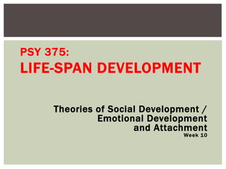 PSY 375:
LIFE-SPAN DEVELOPMENT
Theories of Social Development /
Emotional Development
and Attachment
Week 10
 