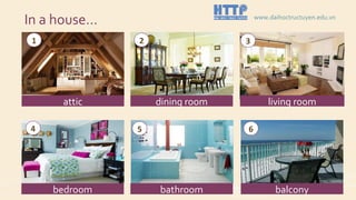 In a house…
attic dining room living room
bedroom bathroom balcony
1 2 3
4 5 6
www.daihoctructuyen.edu.vn
 