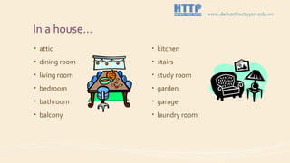 In a house…
• attic
• dining room
• living room
• bedroom
• bathroom
• balcony
• kitchen
• stairs
• study room
• garden
• garage
• laundry room
www.daihoctructuyen.edu.vn
 