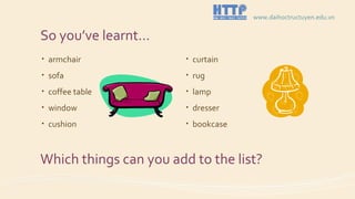 So you’ve learnt…
• armchair
• sofa
• coffee table
• window
• cushion
• curtain
• rug
• lamp
• dresser
• bookcase
Which things can you add to the list?
www.daihoctructuyen.edu.vn
 