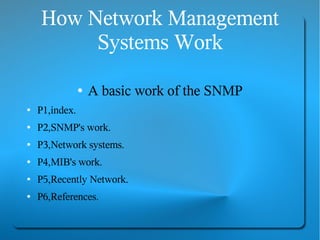 How Network Management
         Systems Work

                ●   A basic work of the SNMP
●   P1,index.
●   P2,SNMP's work.
●   P3,Network systems.
●   P4,MIB's work.
●   P5,Recently Network.
●   P6,References.
 