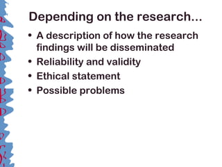 Depending on the research...
• A description of how the research
findings will be disseminated
• Reliability and validity
• Ethical statement
• Possible problems
 