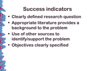 Success indicators
• Clearly defined research question
• Appropriate literature provides a
background to the problem
• Use of other sources to
identify/support the problem
• Objectives clearly specified
 