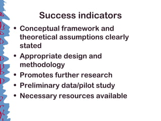 Success indicators
• Conceptual framework and
theoretical assumptions clearly
stated
• Appropriate design and
methodology
• Promotes further research
• Preliminary data/pilot study
• Necessary resources available
 