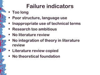Failure indicators
• Too long
• Poor structure, language use
• Inappropriate use of technical terms
• Research too ambitious
• No literature review
• No integration of theory in literature
review
• Literature review copied
• No theoretical foundation
 