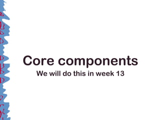 Core components
We will do this in week 13
 
