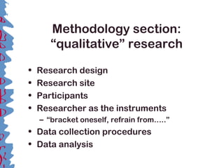 Methodology section:
“qualitative” research
• Research design
• Research site
• Participants
• Researcher as the instruments
– “bracket oneself, refrain from…..”
• Data collection procedures
• Data analysis
 