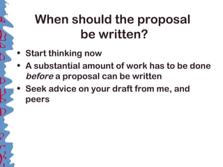 When should the proposal
be written?
• Start thinking now
• A substantial amount of work has to be done
before a proposal can be written
• Seek advice on your draft from me, and
peers
 