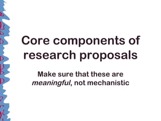Core components of
research proposals
Make sure that these are
meaningful, not mechanistic
 