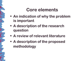 Core elements
• An indication of why the problem
is important
• A description of the research
question
• A review of relevant literature
• A description of the proposed
methodology
 