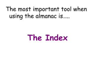 The most important tool when using the almanac is….. The Index 