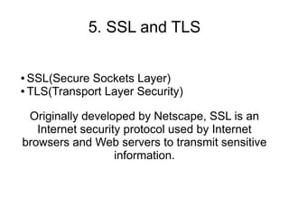 5. SSL and TLS

● SSL(Secure Sockets Layer)
● TLS(Transport Layer Security)




 Originally developed by Netscape, SSL is an
   Internet security protocol used by Internet
browsers and Web servers to transmit sensitive
                   information.
 