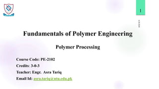Fundamentals of Polymer Engineering
Polymer Processing
6/28/2020
1
Course Code: PE-2102
Credits: 3-0-3
Teacher: Engr. Asra Tariq
Email Id: asra.tariq@ntu.edu.pk
 