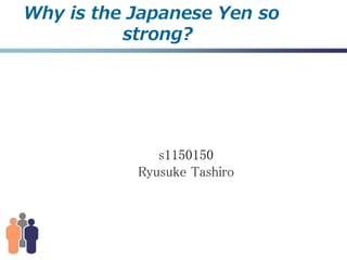 Why is the Japanese Yen so
          strong?




              s1150150
           Ryusuke Tashiro
 