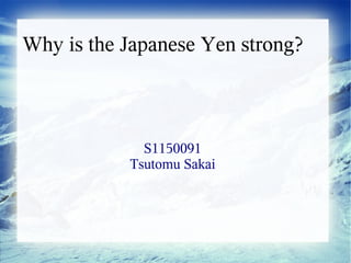Why is the Japanese Yen strong?



             S1150091
           Tsutomu Sakai
 