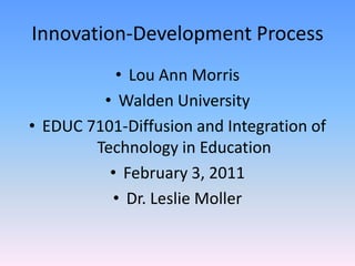 Innovation-Development Process Lou Ann Morris Walden University EDUC 7101-Diffusion and Integration of Technology in Education February 3, 2011 Dr. Leslie Moller 