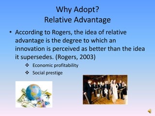 Why Adopt?Relative AdvantageAccording to Rogers, the idea of relative advantage is the degree to which an innovation is perceived as better than the idea it supersedes. (Rogers, 2003)Economic profitability