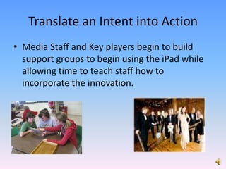 Translate an Intent into ActionMedia Staff and Key players begin to build support groups to begin using the iPad while allowing time to teach staff how to incorporate the innovation.