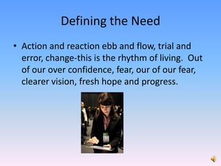 Defining the NeedAction and reaction ebb and flow, trial and error, change-this is the rhythm of living.  Out of our over confidence, fear, our of our fear, clearer vision, fresh hope and progress. 