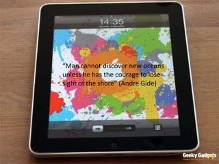 “Man cannot discover new oceans unless he has the courage to lose sight of the shore” (Andre Gide)