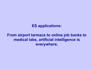ES applications:
From airport tarmacs to online job banks to
medical labs, artificial intelligence is
everywhere.
 
