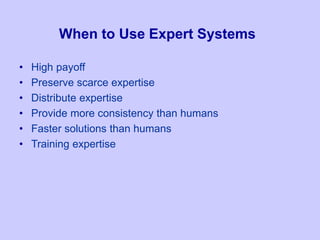 When to Use Expert Systems
• High payoff
• Preserve scarce expertise
• Distribute expertise
• Provide more consistency than humans
• Faster solutions than humans
• Training expertise
 