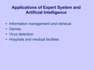 Applications of Expert System and
Artificial Intelligence
• Information management and retrieval
• Games
• Virus detection
• Hospitals and medical facilities
 