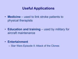 Useful Applications
• Medicine – used to link stroke patients to
physical therapists
• Education and training – used by military for
aircraft maintenance
• Entertainment
– Star Wars Episode II: Attack of the Clones
 