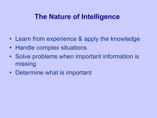 The Nature of Intelligence
• Learn from experience & apply the knowledge
• Handle complex situations
• Solve problems when important information is
missing
• Determine what is important
 